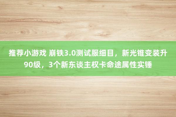 推荐小游戏 崩铁3.0测试服细目，新光锥变装升90级，3个新东谈主权卡命途属性实锤