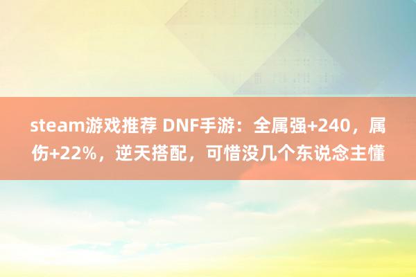 steam游戏推荐 DNF手游：全属强+240，属伤+22%，逆天搭配，可惜没几个东说念主懂