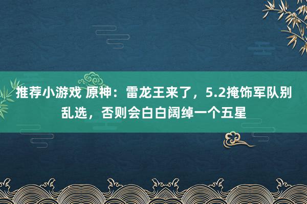 推荐小游戏 原神：雷龙王来了，5.2掩饰军队别乱选，否则会白白阔绰一个五星