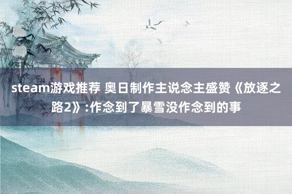 steam游戏推荐 奥日制作主说念主盛赞《放逐之路2》:作念到了暴雪没作念到的事