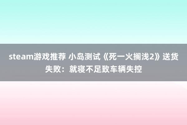 steam游戏推荐 小岛测试《死一火搁浅2》送货失败：就寝不足致车辆失控