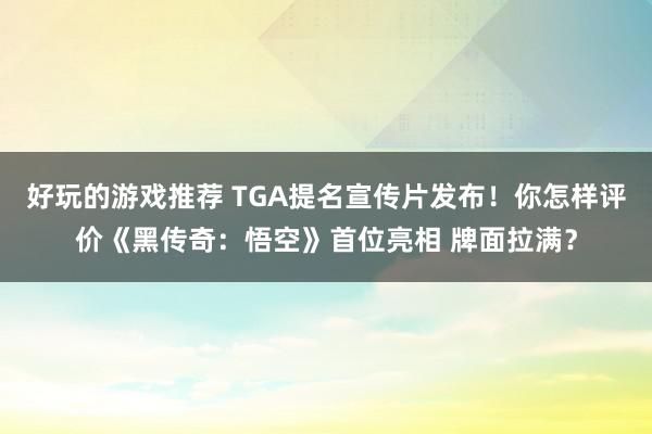 好玩的游戏推荐 TGA提名宣传片发布！你怎样评价《黑传奇：悟空》首位亮相 牌面拉满？