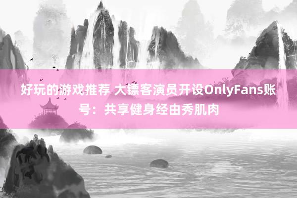 好玩的游戏推荐 大镖客演员开设OnlyFans账号：共享健身经由秀肌肉