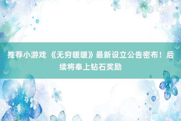 推荐小游戏 《无穷暖暖》最新设立公告密布！后续将奉上钻石奖励