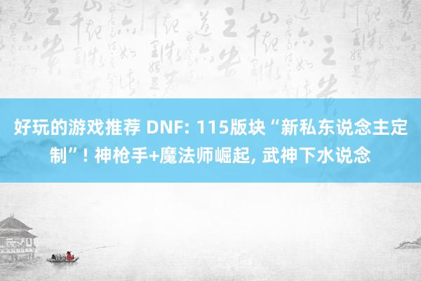 好玩的游戏推荐 DNF: 115版块“新私东说念主定制”! 神枪手+魔法师崛起, 武神下水说念