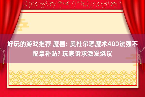 好玩的游戏推荐 魔兽: 奥杜尔恶魔术400法强不配拿补贴? 玩家诉求激发烧议