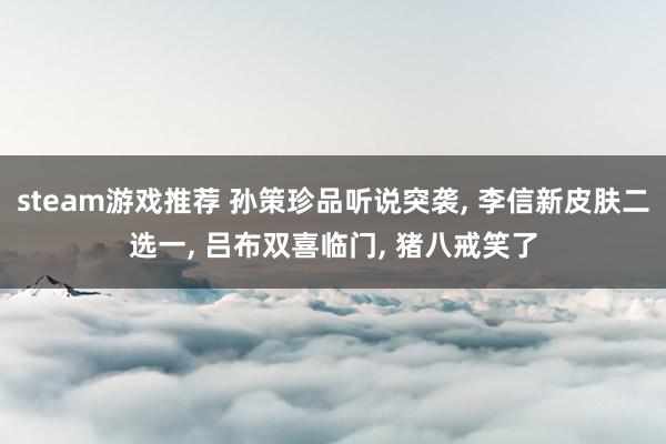 steam游戏推荐 孙策珍品听说突袭, 李信新皮肤二选一, 吕布双喜临门, 猪八戒笑了