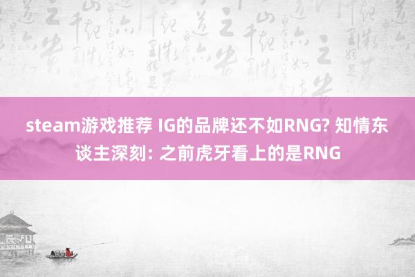 steam游戏推荐 IG的品牌还不如RNG? 知情东谈主深刻: 之前虎牙看上的是RNG