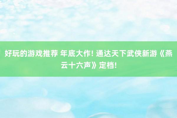 好玩的游戏推荐 年底大作! 通达天下武侠新游《燕云十六声》定档!