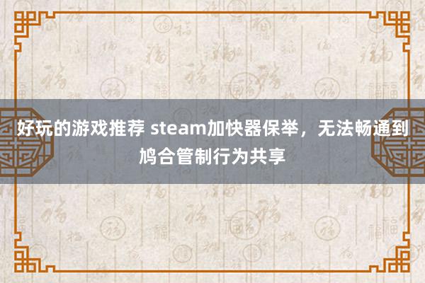 好玩的游戏推荐 steam加快器保举，无法畅通到鸠合管制行为共享