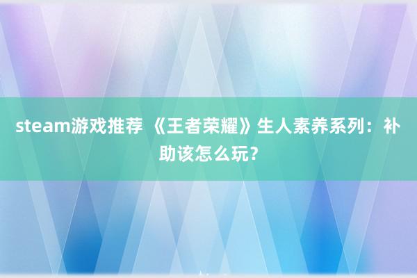 steam游戏推荐 《王者荣耀》生人素养系列：补助该怎么玩？