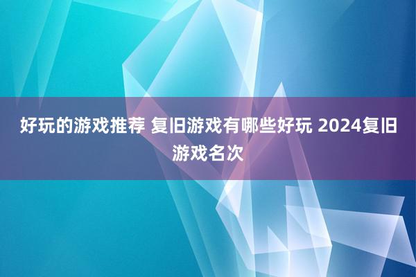 好玩的游戏推荐 复旧游戏有哪些好玩 2024复旧游戏名次