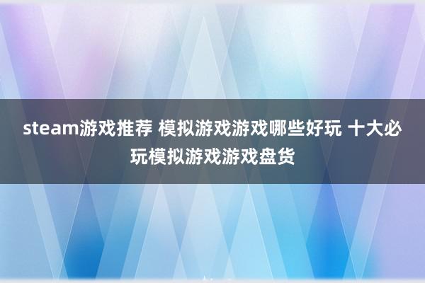 steam游戏推荐 模拟游戏游戏哪些好玩 十大必玩模拟游戏游戏盘货