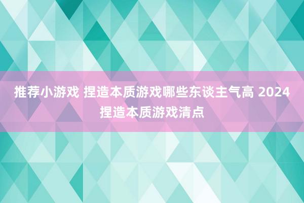 推荐小游戏 捏造本质游戏哪些东谈主气高 2024捏造本质游戏清点