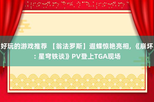 好玩的游戏推荐 【翁法罗斯】遐蝶惊艳亮相, 《崩坏: 星穹铁谈》PV登上TGA现场