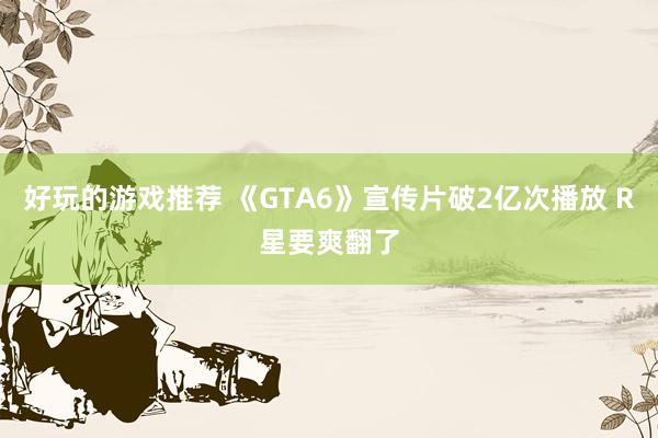 好玩的游戏推荐 《GTA6》宣传片破2亿次播放 R星要爽翻了