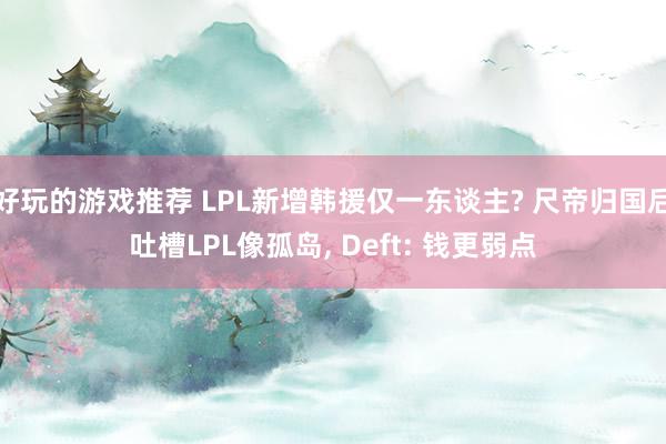 好玩的游戏推荐 LPL新增韩援仅一东谈主? 尺帝归国后吐槽LPL像孤岛, Deft: 钱更弱点