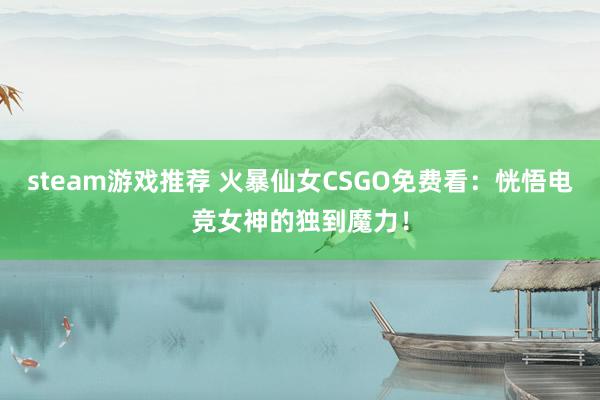 steam游戏推荐 火暴仙女CSGO免费看：恍悟电竞女神的独到魔力！