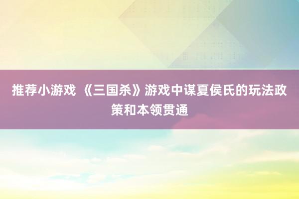 推荐小游戏 《三国杀》游戏中谋夏侯氏的玩法政策和本领贯通