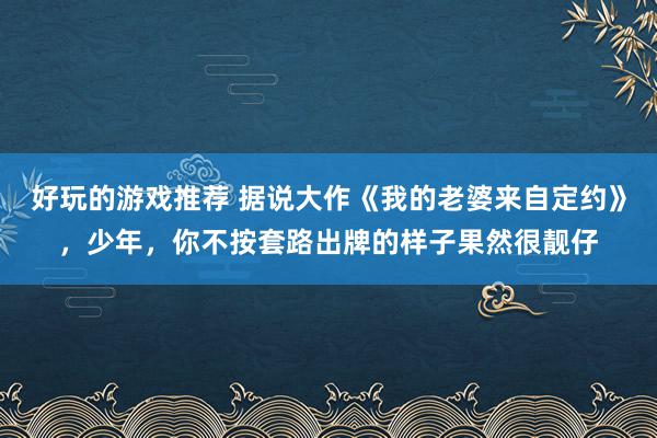 好玩的游戏推荐 据说大作《我的老婆来自定约》，少年，你不按套路出牌的样子果然很靓仔