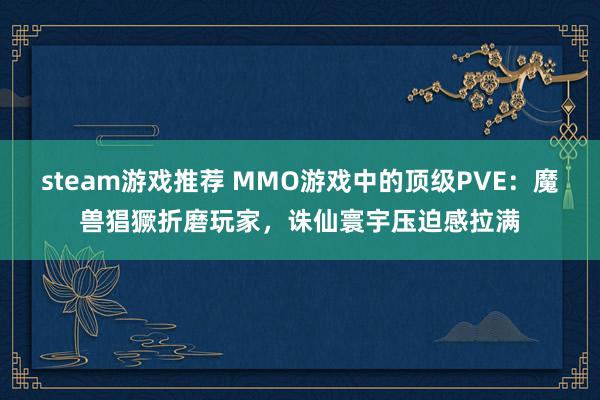 steam游戏推荐 MMO游戏中的顶级PVE：魔兽猖獗折磨玩家，诛仙寰宇压迫感拉满