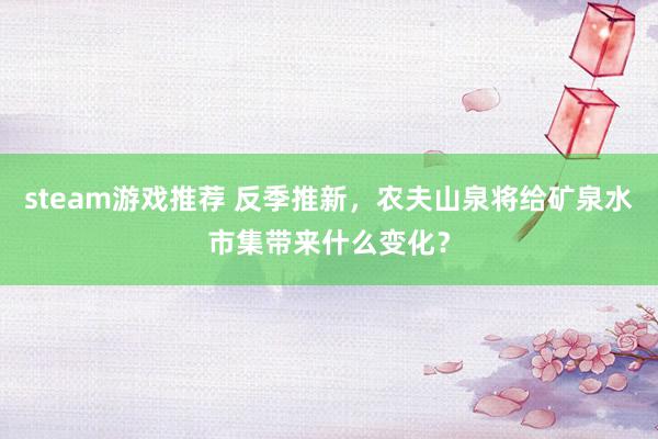 steam游戏推荐 反季推新，农夫山泉将给矿泉水市集带来什么变化？