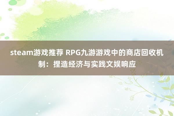 steam游戏推荐 RPG九游游戏中的商店回收机制：捏造经济与实践文娱响应