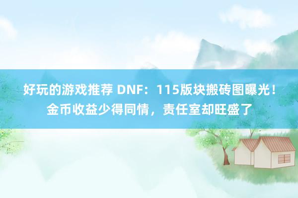 好玩的游戏推荐 DNF：115版块搬砖图曝光！金币收益少得同情，责任室却旺盛了