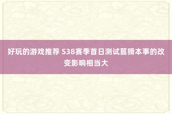 好玩的游戏推荐 S38赛季首日测试嚚猾本事的改变影响相当大