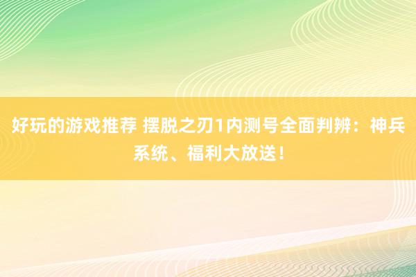 好玩的游戏推荐 摆脱之刃1内测号全面判辨：神兵系统、福利大放送！