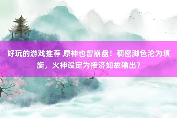 好玩的游戏推荐 原神也曾崩盘！稠密脚色沦为填旋，火神设定为接济如故输出？