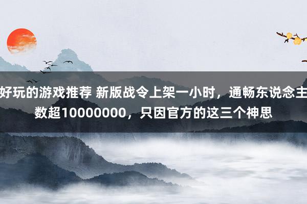 好玩的游戏推荐 新版战令上架一小时，通畅东说念主数超10000000，只因官方的这三个神思