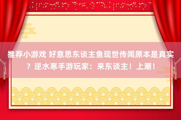 推荐小游戏 好意思东谈主鱼现世传闻原本是真实？逆水寒手游玩家：来东谈主！上潮！