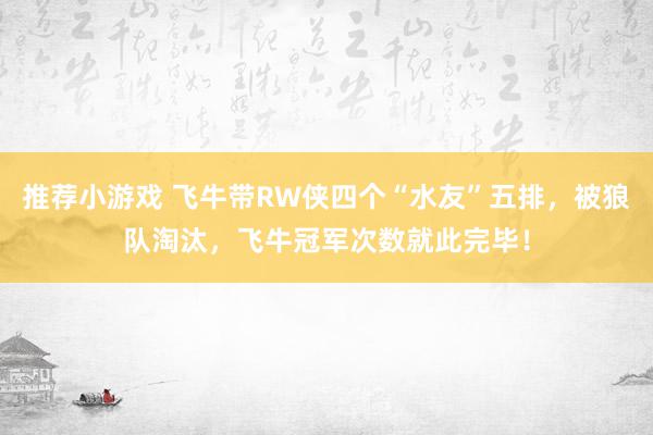 推荐小游戏 飞牛带RW侠四个“水友”五排，被狼队淘汰，飞牛冠军次数就此完毕！