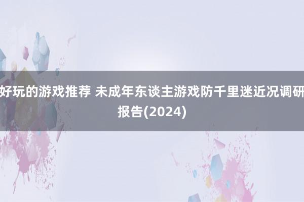 好玩的游戏推荐 未成年东谈主游戏防千里迷近况调研报告(2024)