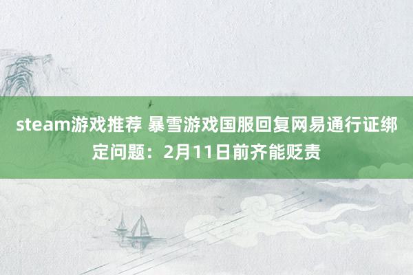 steam游戏推荐 暴雪游戏国服回复网易通行证绑定问题：2月11日前齐能贬责