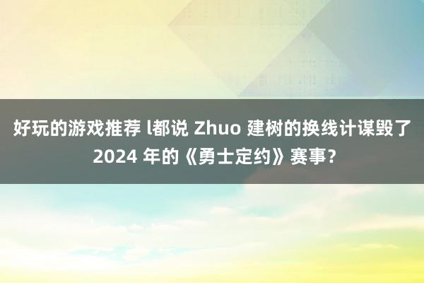 好玩的游戏推荐 l都说 Zhuo 建树的换线计谋毁了 2024 年的《勇士定约》赛事？