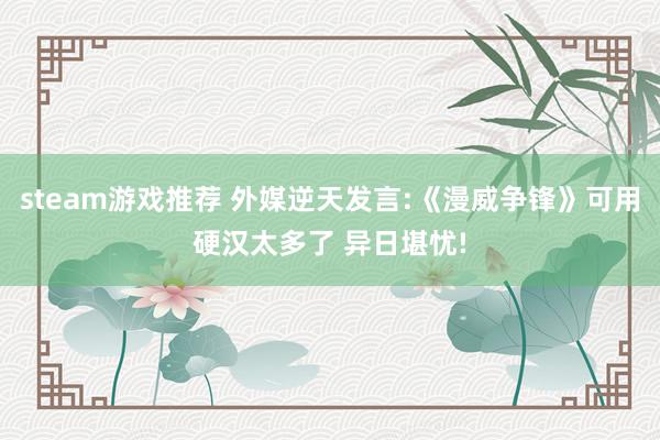 steam游戏推荐 外媒逆天发言:《漫威争锋》可用硬汉太多了 异日堪忧!