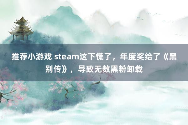 推荐小游戏 steam这下慌了，年度奖给了《黑别传》，导致无数黑粉卸载