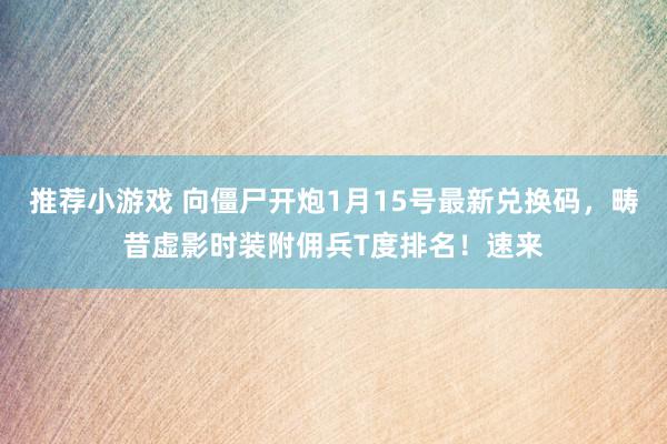 推荐小游戏 向僵尸开炮1月15号最新兑换码，畴昔虚影时装附佣兵T度排名！速来