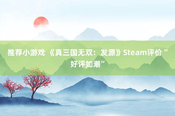 推荐小游戏 《真三国无双：发源》Steam评价“好评如潮”