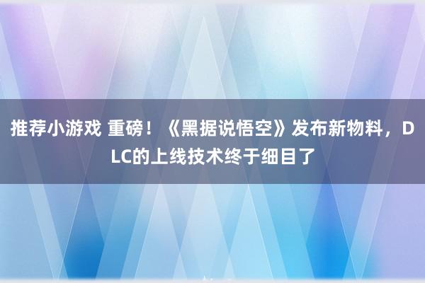 推荐小游戏 重磅！《黑据说悟空》发布新物料，DLC的上线技术终于细目了