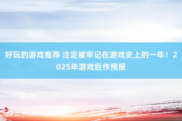 好玩的游戏推荐 注定被牢记在游戏史上的一年！2025年游戏巨作预报