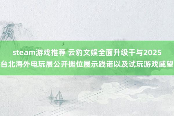 steam游戏推荐 云豹文娱全面升级干与2025台北海外电玩展公开摊位展示践诺以及试玩游戏威望