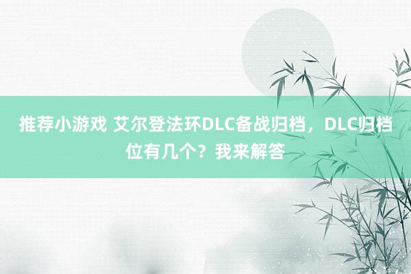 推荐小游戏 艾尔登法环DLC备战归档，DLC归档位有几个？我来解答