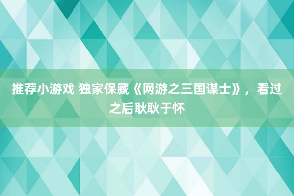 推荐小游戏 独家保藏《网游之三国谋士》，看过之后耿耿于怀