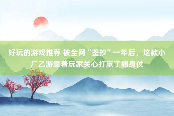 好玩的游戏推荐 被全网“鉴抄”一年后，这款小厂乙游靠着玩家关心打赢了翻身仗