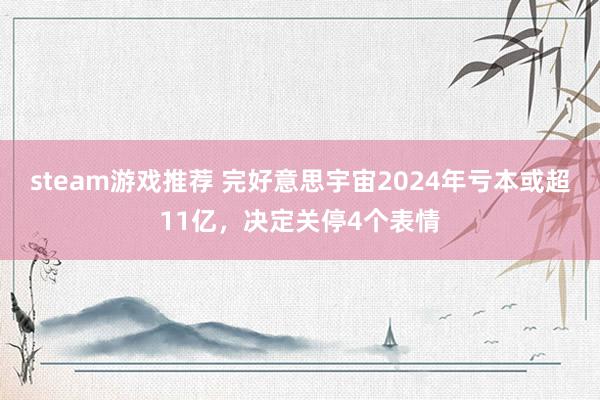 steam游戏推荐 完好意思宇宙2024年亏本或超11亿，决定关停4个表情