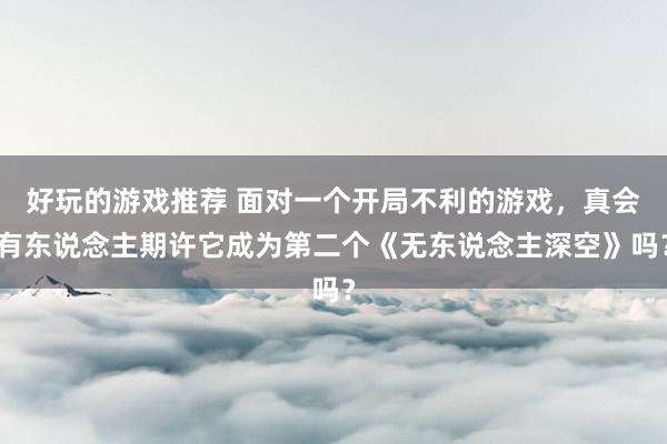 好玩的游戏推荐 面对一个开局不利的游戏，真会有东说念主期许它成为第二个《无东说念主深空》吗？