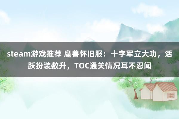 steam游戏推荐 魔兽怀旧服：十字军立大功，活跃扮装数升，TOC通关情况耳不忍闻